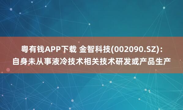 粤有钱APP下载 金智科技(002090.SZ)：自身未从事液冷技术相关技术研发或产品生产