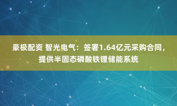 豪极配资 智光电气：签署1.64亿元采购合同，提供半固态磷酸铁锂储能系统