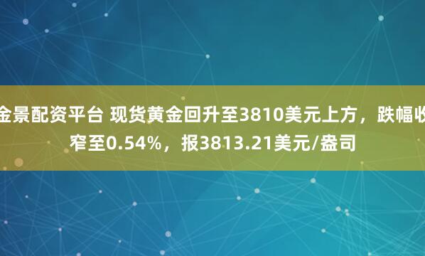 金景配资平台 现货黄金回升至3810美元上方，跌幅收窄至0.54%，报3813.21美元/盎司