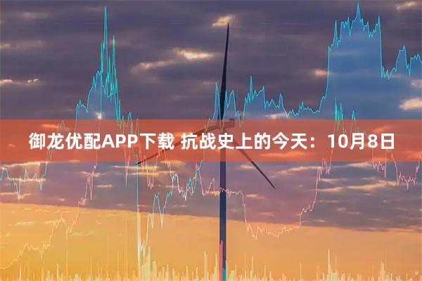 御龙优配APP下载 抗战史上的今天：10月8日