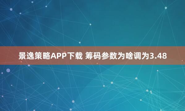 景逸策略APP下载 筹码参数为啥调为3.48