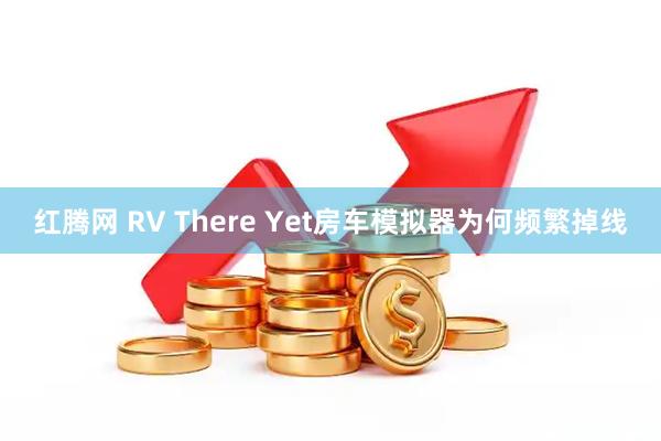 红腾网 RV There Yet房车模拟器为何频繁掉线