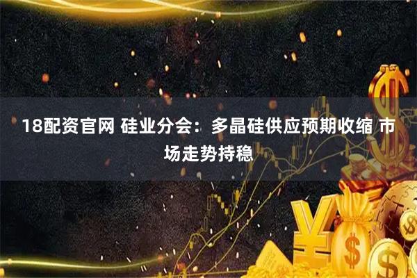 18配资官网 硅业分会：多晶硅供应预期收缩 市场走势持稳