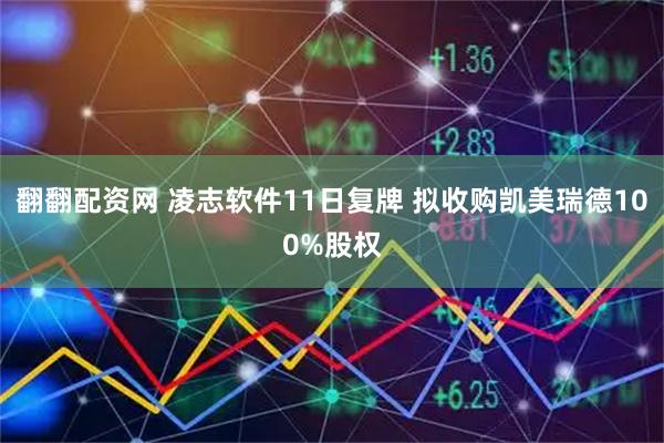 翻翻配资网 凌志软件11日复牌 拟收购凯美瑞德100%股权
