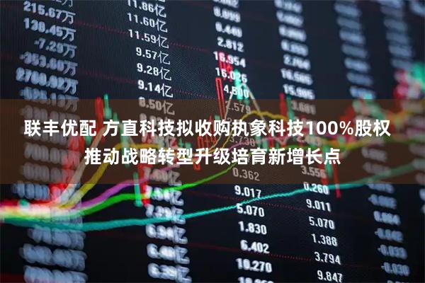 联丰优配 方直科技拟收购执象科技100%股权  推动战略转型升级培育新增长点