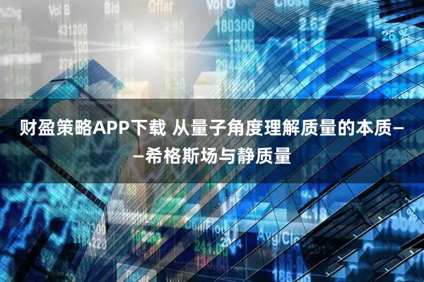 财盈策略APP下载 从量子角度理解质量的本质——希格斯场与静质量