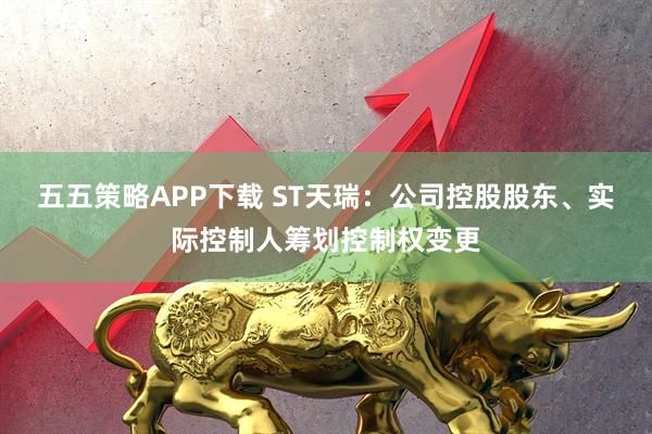 五五策略APP下载 ST天瑞：公司控股股东、实际控制人筹划控制权变更