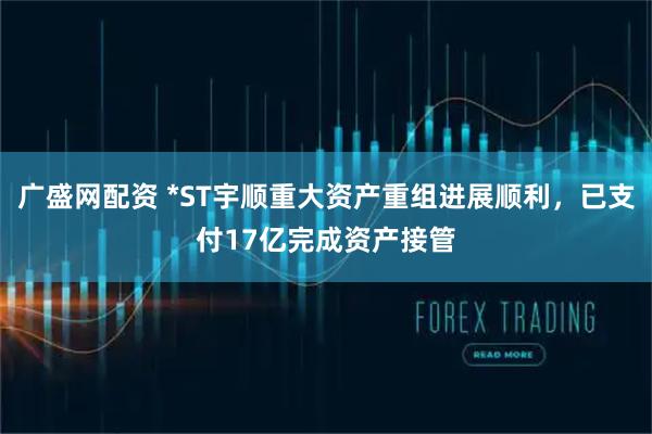 广盛网配资 *ST宇顺重大资产重组进展顺利，已支付17亿完成资产接管