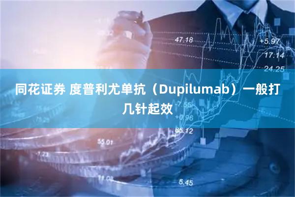 同花证券 度普利尤单抗（Dupilumab）一般打几针起效