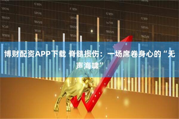 博财配资APP下载 脊髓损伤：一场席卷身心的“无声海啸”