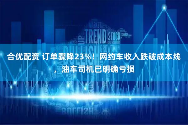 合优配资 订单骤降23%！网约车收入跌破成本线，油车司机已明确亏损