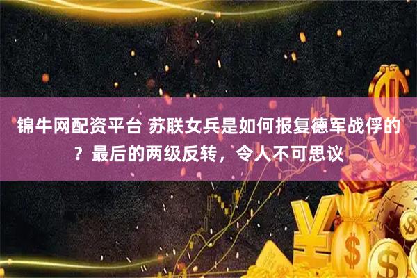 锦牛网配资平台 苏联女兵是如何报复德军战俘的？最后的两级反转，令人不可思议