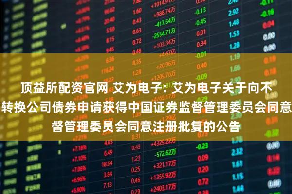 顶益所配资官网 艾为电子: 艾为电子关于向不特定对象发行可转换公司债券申请获得中国证券监督管理委员会同意注册批复的公告