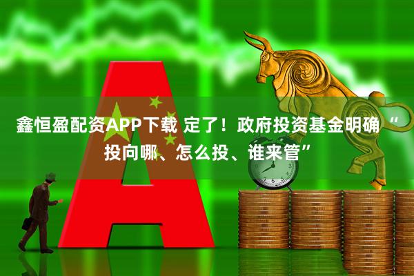 鑫恒盈配资APP下载 定了！政府投资基金明确 “投向哪、怎么投、谁来管”