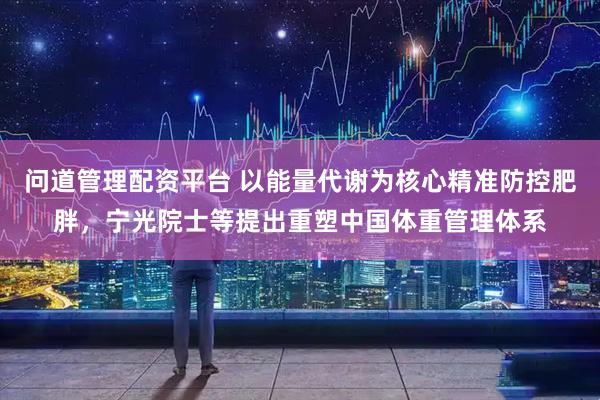 问道管理配资平台 以能量代谢为核心精准防控肥胖，宁光院士等提出重塑中国体重管理体系