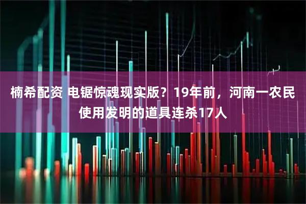 楠希配资 电锯惊魂现实版？19年前，河南一农民使用发明的道具连杀17人