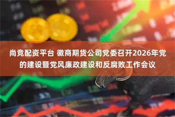 尚竞配资平台 徽商期货公司党委召开2026年党的建设暨党风廉政建设和反腐败工作会议
