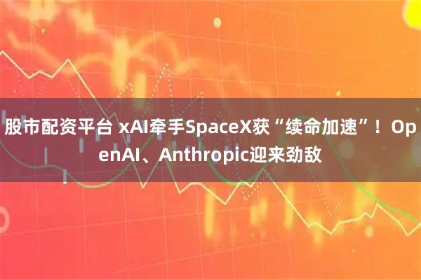 股市配资平台 xAI牵手SpaceX获“续命加速”！OpenAI、Anthropic迎来劲敌