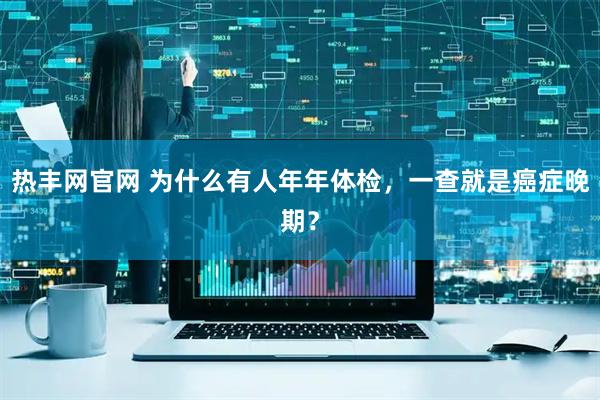 热丰网官网 为什么有人年年体检，一查就是癌症晚期？