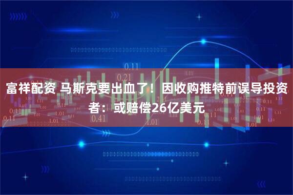 富祥配资 马斯克要出血了！因收购推特前误导投资者：或赔偿26亿美元