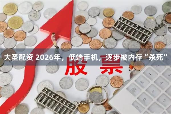 大圣配资 2026年，低端手机，逐步被内存“杀死”