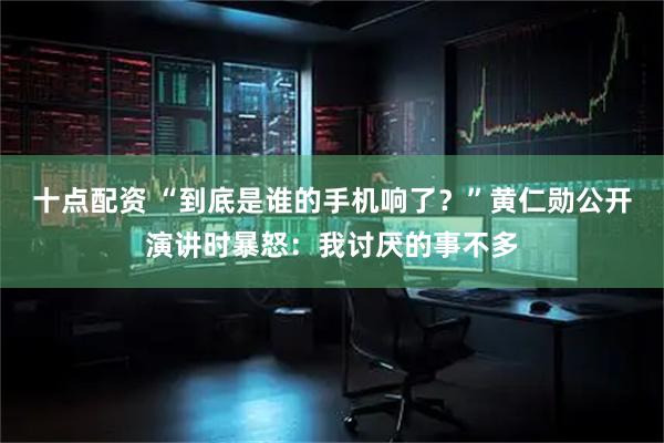 十点配资 “到底是谁的手机响了？”黄仁勋公开演讲时暴怒：我讨厌的事不多