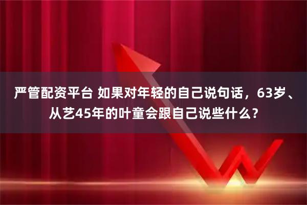严管配资平台 如果对年轻的自己说句话，63岁、从艺45年的叶童会跟自己说些什么？