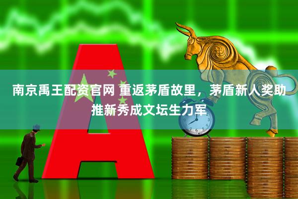 南京禹王配资官网 重返茅盾故里，茅盾新人奖助推新秀成文坛生力军