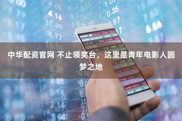 中华配资官网 不止领奖台，这里是青年电影人圆梦之地