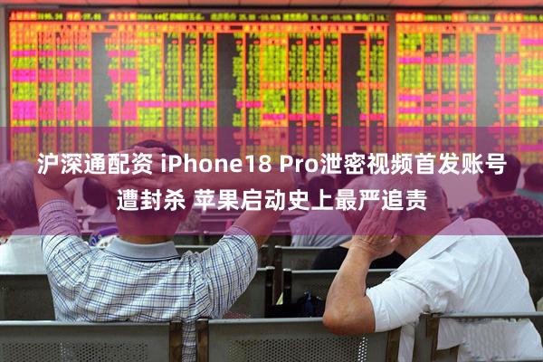 沪深通配资 iPhone18 Pro泄密视频首发账号遭封杀 苹果启动史上最严追责