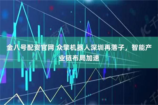 金八号配资官网 众擎机器人深圳再落子,智能产业链布局加速