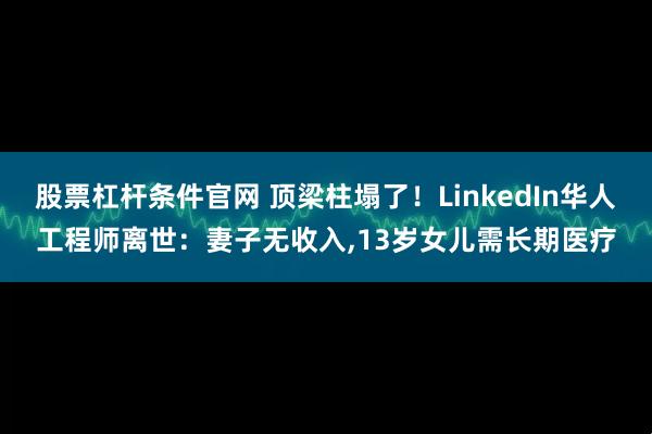 股票杠杆条件官网 顶梁柱塌了!LinkedIn华人工程师离世:妻子无收入,13岁女儿需长期医疗
