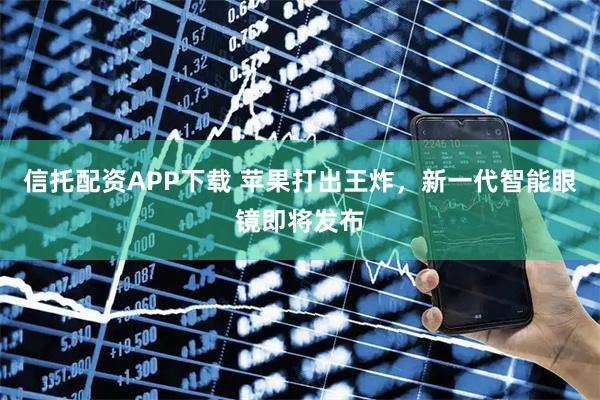 信托配资APP下载 苹果打出王炸,新一代智能眼镜即将发布