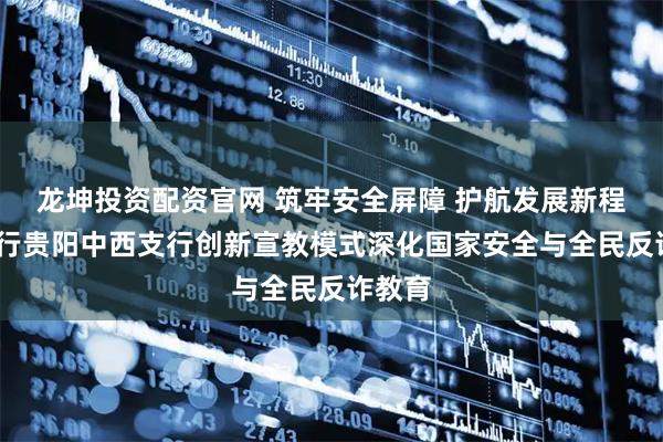 龙坤投资配资官网 筑牢安全屏障 护航发展新程——工行贵阳中西支行创新宣教模式深化国家安全与全民反诈教育