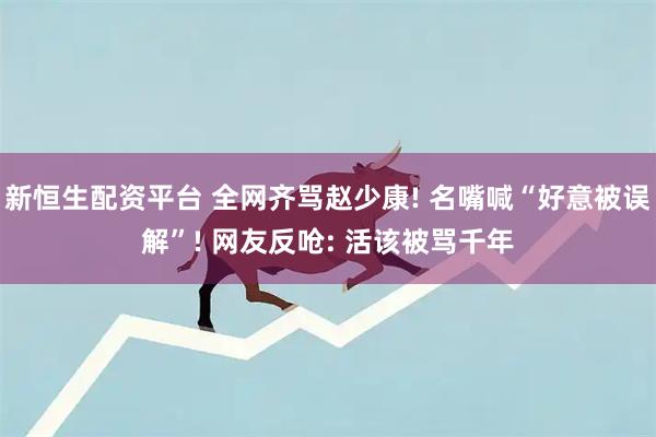 新恒生配资平台 全网齐骂赵少康! 名嘴喊“好意被误解”! 网友反呛: 活该被骂千年