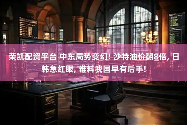荣凯配资平台 中东局势变幻! 沙特油价翻8倍, 日韩急红眼, 谁料我国早有后手!
