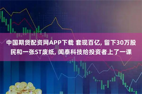 中国期货配资网APP下载 套现百亿, 留下30万股民和一张ST废纸, 闻泰科技给投资者上了一课
